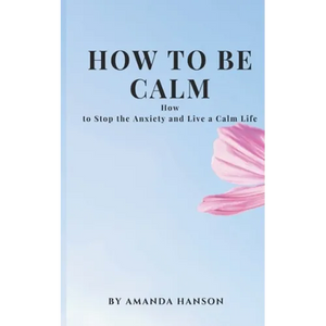 How to Be Calm: How to Stop the Anxiety and Live a Calm Life - Paperback