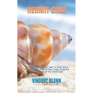 Hermit Crab: Every Detailed Thing You Need To Know About The Hermit Crab. How To Feed, breed, House And Take Good Care Of Your Hermit Crab - Paperback