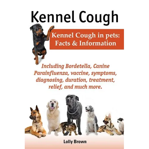 Kennel Cough. Including Symptoms, Diagnosing, Duration, Treatment, Relief, Bordetella, Canine Parainfluenza, Vaccine, and Much More. Kennel Cough in P