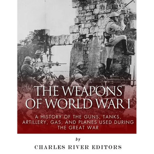 The Weapons of World War I: A History of the Guns, Tanks, Artillery, Gas, and Planes Used during the Great War - Paperback