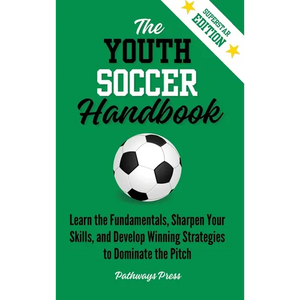 The Youth Soccer Handbook: Learn the Fundamentals, Sharpen Your Skills, and Develop Winning Strategies to Dominate the Pitch - Hardcover