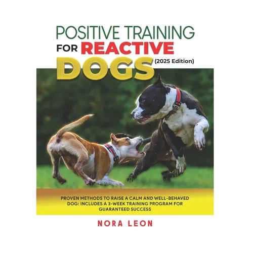 Positive Training for Reactive Dogs (2025 Edition): Proven Methods to Raise a Calm and Well-Behaved Dog: Includes a 3-Week Training Program for Guaran - Paperback