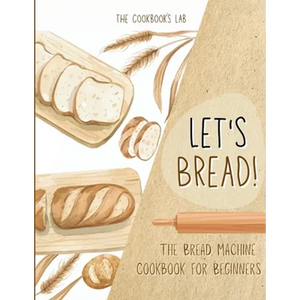 Let's Bread!-The Bread Machine Cookbook for Beginners: The Ultimate 100 + 1 No-Fuss and Easy to Follow Bread Machine Recipes Guide for Your Tasty Home - Paperback