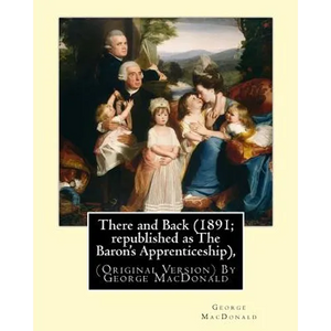 There and Back (1891; republished as The Baron's Apprenticeship),: (Original Version) By George MacDonald - Paperback