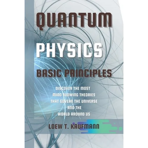 Quantum Physics Basic Principles: Discover the Most Mind Blowing Theories That Govern the Universe and the World Around Us - Paperback