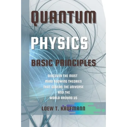 Quantum Physics Basic Principles: Discover the Most Mind Blowing Theories That Govern the Universe and the World Around Us - Paperback