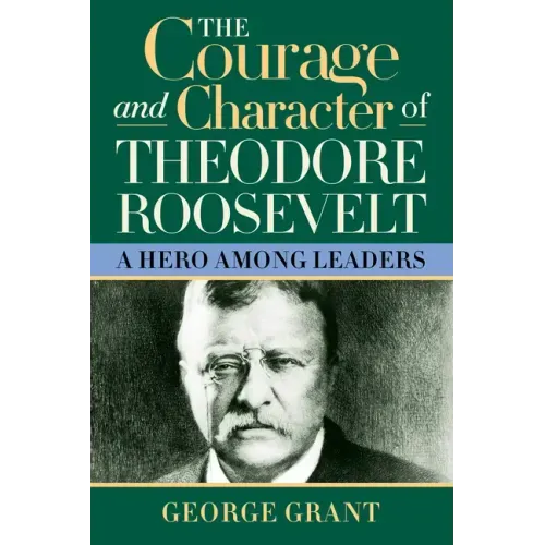 The Courage and Character of Theodore Roosevelt: A Hero Among Leaders - Hardcover