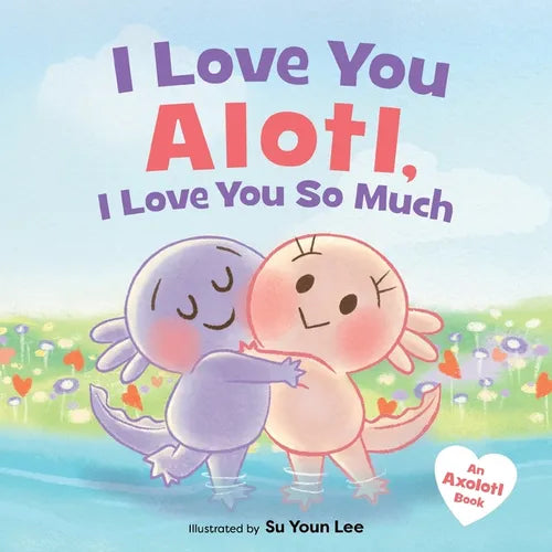 I Love You Alotl, I Love You So Much: An Axolotl Book - Hardcover
