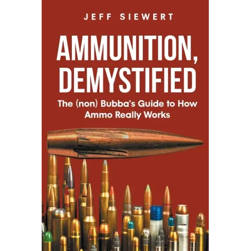 Ammunition, Demystified: The (non) Bubba's Guide to How Ammo Really Works - Paperback