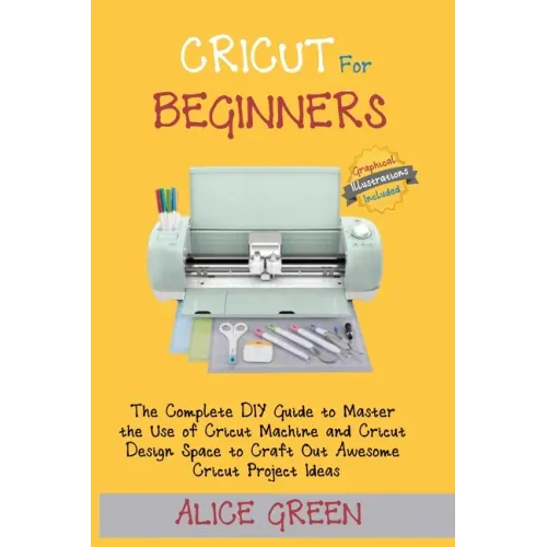 Cricut for Beginners: The Complete DIY Guide to Master the Use of Cricut Machine and Cricut Design Space to Craft Out Awesome Cricut Project - Paperback