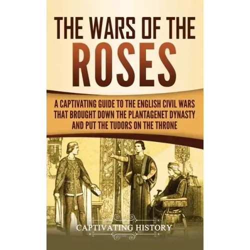 The Wars of the Roses: A Captivating Guide to the English Civil Wars That Brought down the Plantagenet Dynasty and Put the Tudors on the Thro - Hardcover