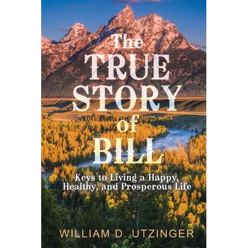 The True Story of Bill: Keys to Living a Happy, Healthy, and Prosperous Life - Paperback