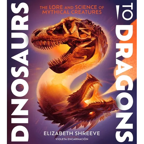 Dinosaurs to Dragons: The Lore and Science of Mythical Creatures - Hardcover