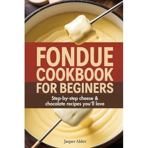 Fondue Cookbook for Beginners: Step-by-Step Cheese and Chocolate Recipes You'll Love - Paperback