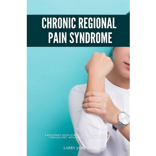 Complex Regional Pain Syndrome: A Beginner's Quick Start Guide to Managing CRPS Through Diet, With Sample Curated Recipes - Paperback
