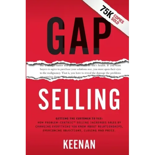 Gap Selling: Getting the Customer to Yes: How Problem-Centric Selling Increases Sales by Changing Everything You Know About Relationships, Overcoming - Paperback