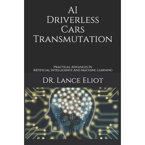 AI Driverless Cars Transmutation: Practical Advances In Artificial Intelligence And Machine Learning - Paperback