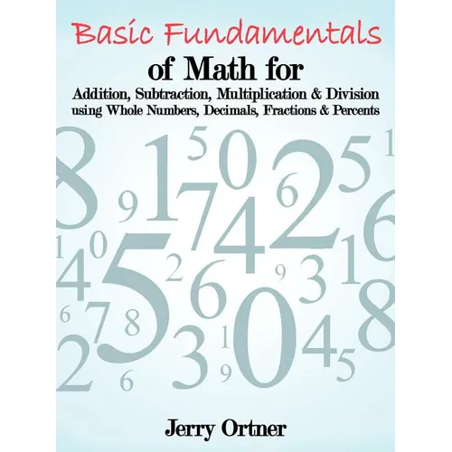 Basic Fundamentals of Math for Addition, Subtraction, Multiplication & Division Using Whole Numbers, Decimals, Fractions & Percents. - Paperback