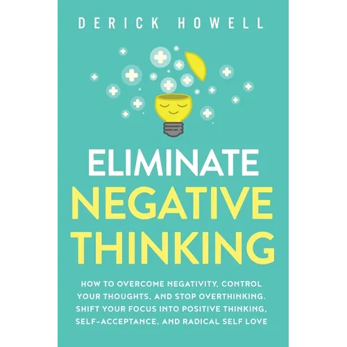 Eliminate Negative Thinking: How to Overcome Negativity, Control Your Thoughts, And Stop Overthinking. Shift Your Focus into Positive Thinking, Self-A - Paperback