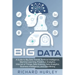 Big Data: A Guide to Big Data Trends, Artificial Intelligence, Machine Learning, Predictive Analytics, Internet of Things, Data - Paperback
