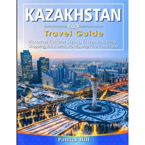 KAZAKHSTAN Travel Guide: Historical Cultural Sights, ECO-Tourism, Extreme Activity, Shopping, Eat & Drink, Map (100 Travel Tips) - Paperback