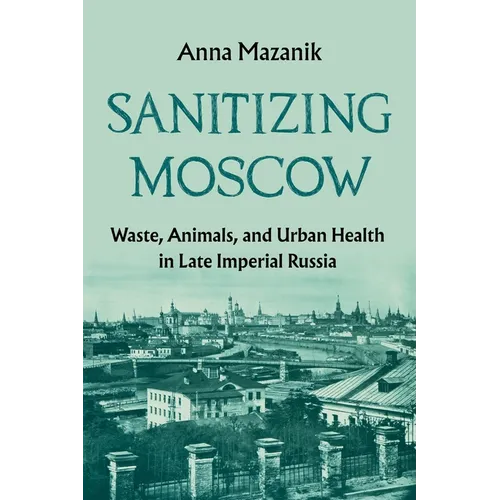Sanitizing Moscow: Waste, Animals, and Urban Health in Late Imperial Russia - Paperback