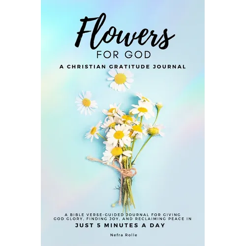 Flowers For God, A bible verse-guided Journal for giving God glory, finding joy, and reclaiming peace in just 5 min a day: A Christian Gratitude Journ - Paperback