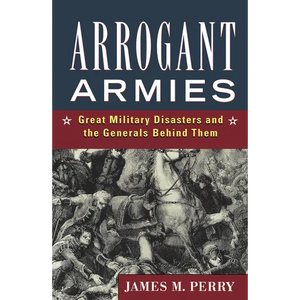 Arrogant Armies: Great Military Disasters and the Generals Behind Them - Hardcover