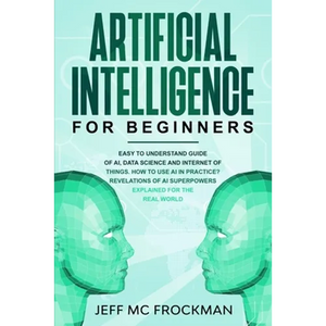 Artificial Intelligence for Beginners: Easy to understand guide of Ai, data Science and Internet of Things. How to use AI in practice? Revelations of - Paperback