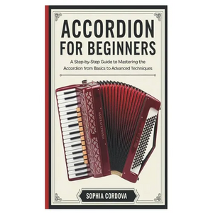 Accordion for Beginners: A Step-By-Step Guide To Mastering The Accordion From Basics To Advanced Techniques. - Paperback