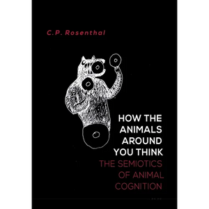 How the Animals Around You Think: The Semiotics of Animal Cognition - Hardcover