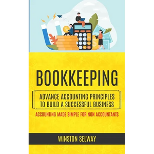 Bookkeeping: Advance Accounting Principles To Build A Successful Business (Accounting Made Simple For Non Accountants) - Paperback