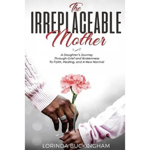The Irreplaceable Mother: A Daughter's Journey Through Grief and Brokenness To Faith, Healing, and A New Normal - Paperback