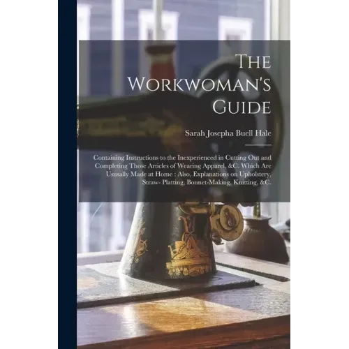 The Workwoman's Guide: Containing Instructions to the Inexperienced in Cutting out and Completing Those Articles of Wearing Apparel, &c. Whic - Paperback