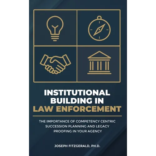 Institutional Building in Law Enforcement: The Importance of Competency Centric Succession Planning and Legacy Proofing in Your Agency - Hardcover