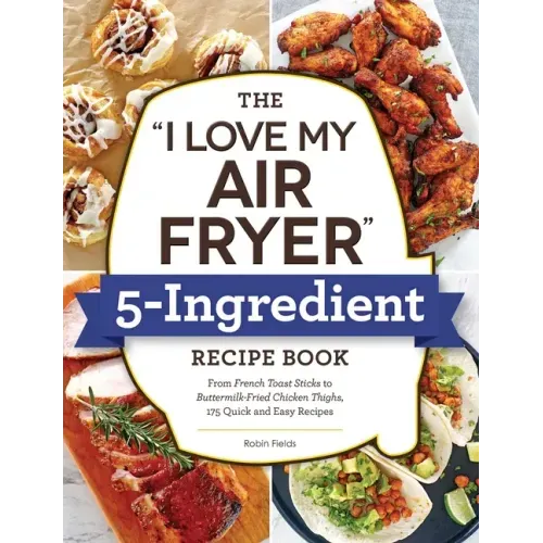 The I Love My Air Fryer 5-Ingredient Recipe Book: From French Toast Sticks to Buttermilk-Fried Chicken Thighs, 175 Quick and Easy Recipes - Paperback