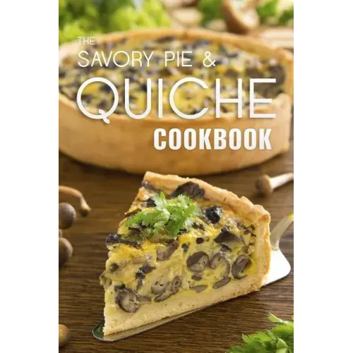 The Savory Pie & Quiche Cookbook: The 50 Most Delicious Savory Pie & Quiche Recipes - Paperback