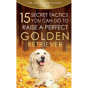 Golden Retriever: 15 Secret Tactics You Can Do To Raise a Perfect Golden Retriever - Paperback