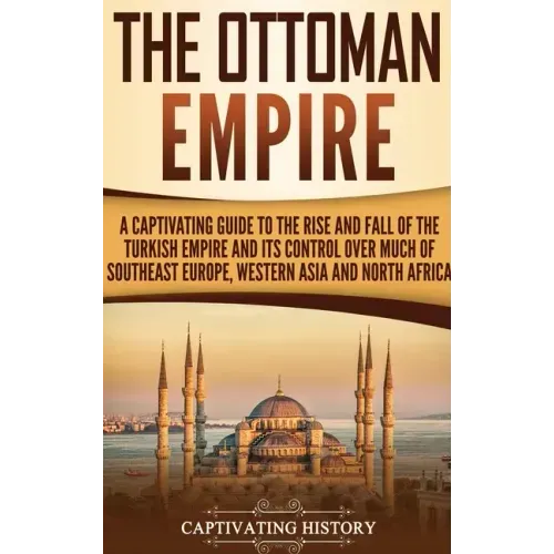 The Ottoman Empire: A Captivating Guide to the Rise and Fall of the Turkish Empire and Its Control Over Much of Southeast Europe, Western - Hardcover