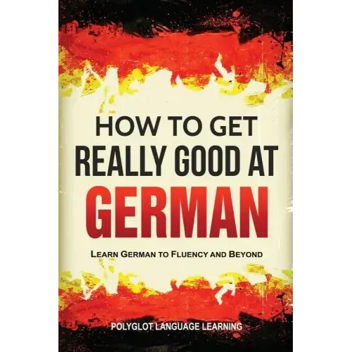 How to Get Really Good at German: Learn German to Fluency and Beyond - Paperback
