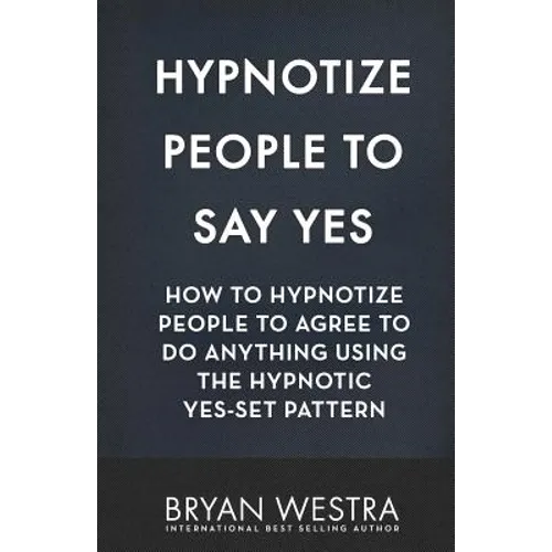 Hypnotize People To Say Yes: How To Hypnotize People To Agree To Do Anything Using The Hypnotic Yes-Set Pattern - Paperback