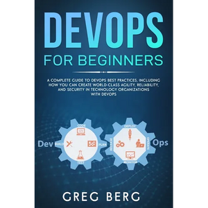 DevOps For Beginners: A Complete Guide To DevOps Best Practices (Including How You Can Create World-Class Agility, Reliability, And Security - Paperback