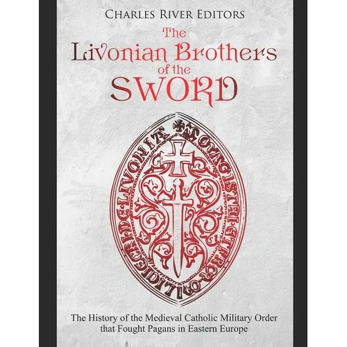 The Livonian Brothers of the Sword: The History of the Medieval Catholic Military Order that Fought Pagans in Eastern Europe - Paperback