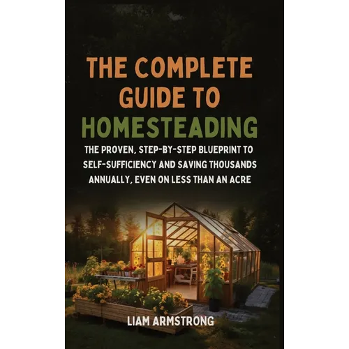 The Complete Guide To Homesteading: The Proven, Step-by-Step Blueprint to Self-Sufficiency and Saving Thousands Annually, Even on Less Than an Acre - Hardcover