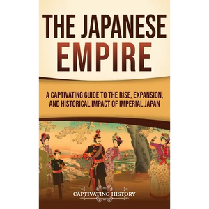 The Japanese Empire: A Captivating Guide to the Rise, Expansion, and Historical Impact of Imperial Japan - Hardcover