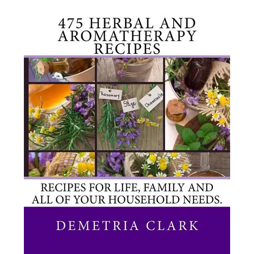 475 Herbal and Aromatherapy Recipes: Recipes for life, family and all of your household needs. - Paperback