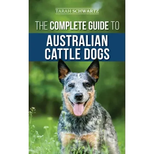 The Complete Guide to Australian Cattle Dogs: Finding, Training, Feeding, Exercising and Keeping Your ACD Active, Stimulated, and Happy - Hardcover