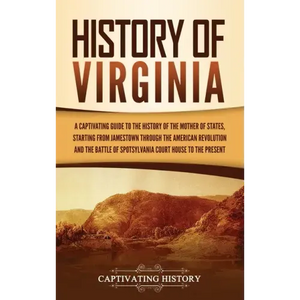History of Virginia: A Captivating Guide to the History of the Mother of States, Starting from Jamestown through the American Revolution an - Hardcover
