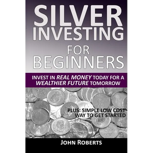 Silver Investing For Beginners: Invest In Real Money Today For A Wealthier Future Tomorrow - Paperback