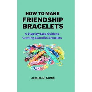 How to Make Friendship Bracelets: A Step-by-Step Guide to Crafting Beautiful Bracelets - Paperback